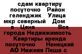 сдам квартиру посуточно › Район ­ геленджик › Улица ­ мкр северный › Дом ­ 12 а › Цена ­ 1 500 - Все города Недвижимость » Квартиры аренда посуточно   . Ненецкий АО,Нижняя Пеша с.